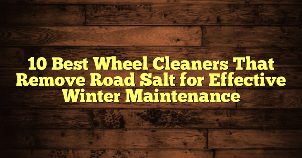 10 Best Wheel Cleaners That Remove Road Salt for Effective Winter Maintenance