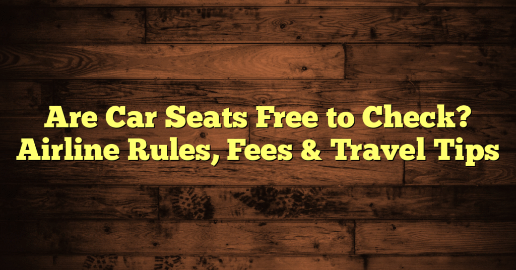 Are Car Seats Free to Check? Airline Rules, Fees & Travel Tips