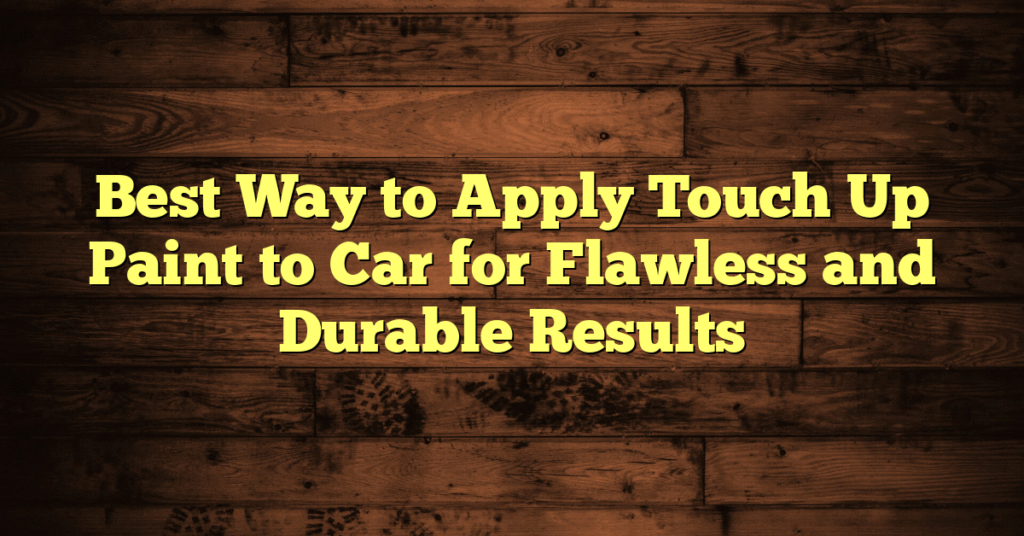 Best Way to Apply Touch Up Paint to Car for Flawless and Durable Results