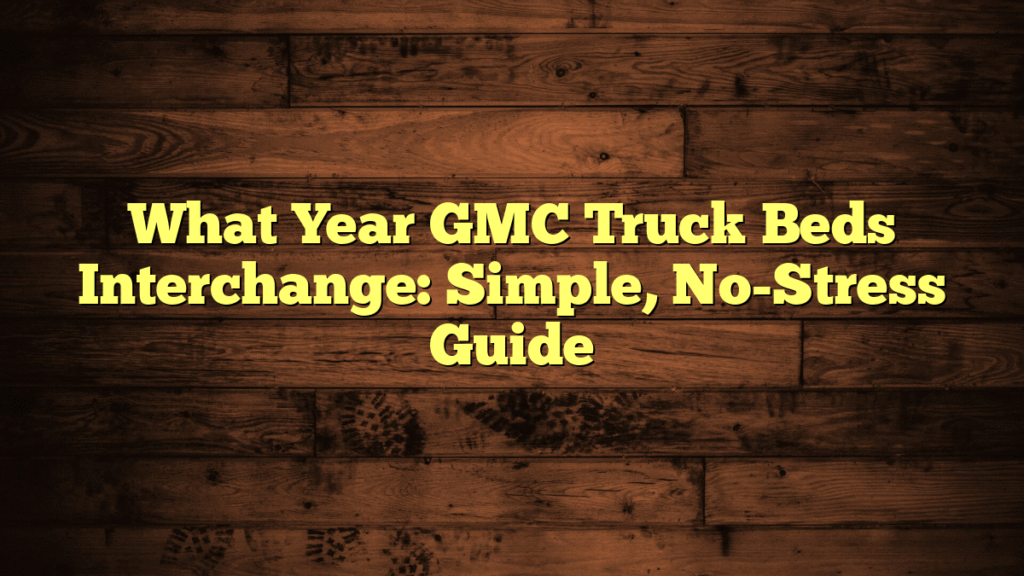 What Year GMC Truck Beds Interchange: Simple, No-Stress Guide
